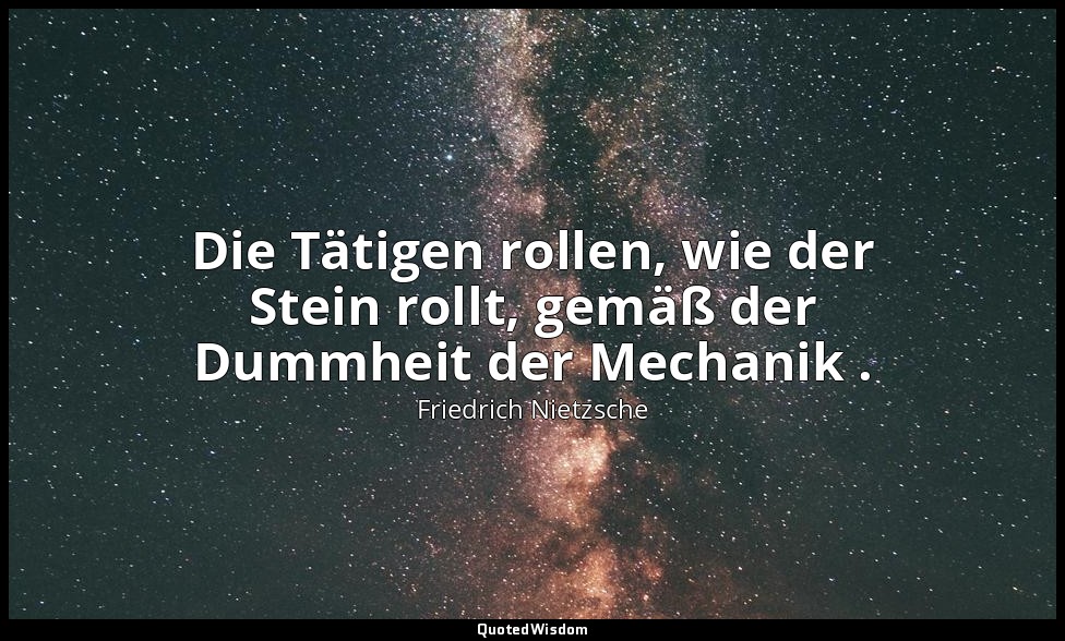 "Die Tätigen rollen, wie der Stein rollt, gemäß der Dummheit der Mechanik ." - I — Friedrich Nietzsche