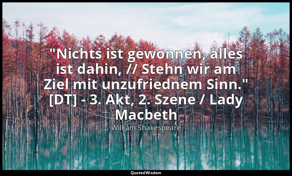 "Nichts ist gewonnen, alles ist dahin, // Stehn wir am Ziel mit unzufriednem Sin — William Shakespeare