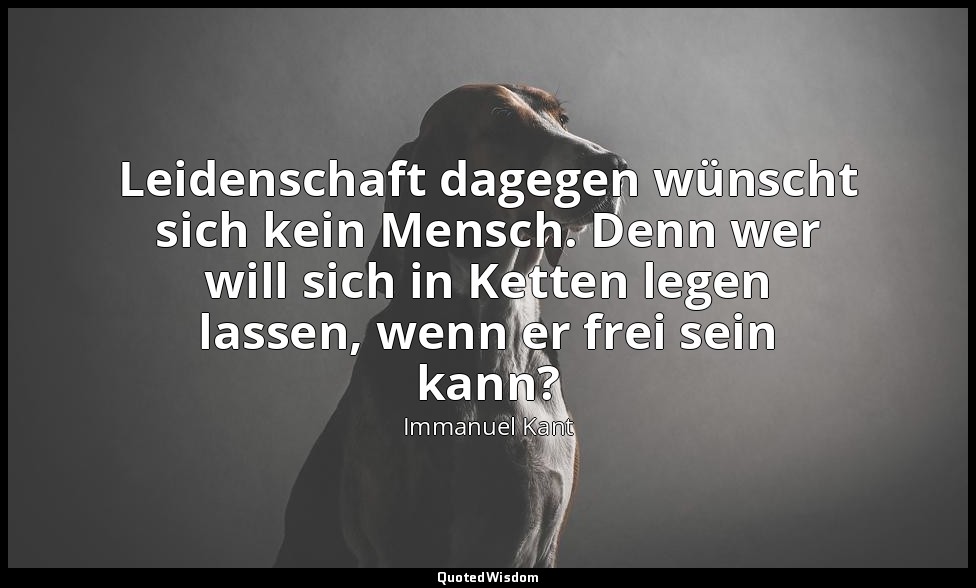 "Leidenschaft dagegen wünscht sich kein Mensch. Denn wer will sich in Ketten leg — Immanuel Kant