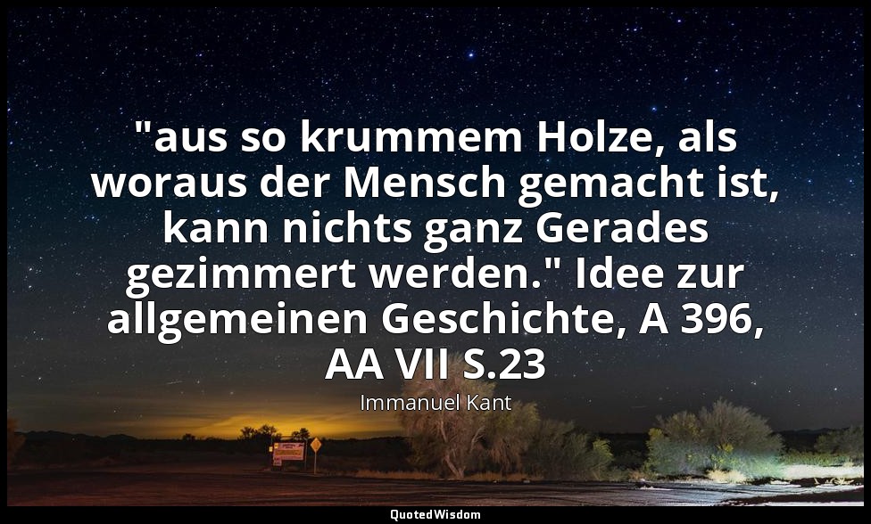 "aus so krummem Holze, als woraus der Mensch gemacht ist, kann nichts ganz Gerad — Immanuel Kant