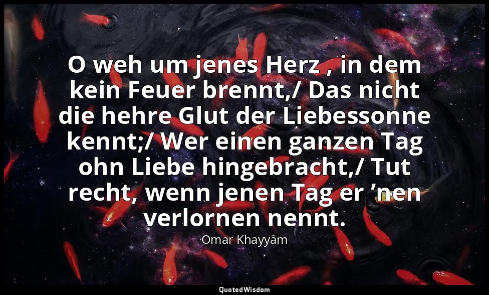 O weh um jenes Herz , in dem kein Feuer brennt,/ Das nicht die hehre Glut der Li — Omar Khayyām