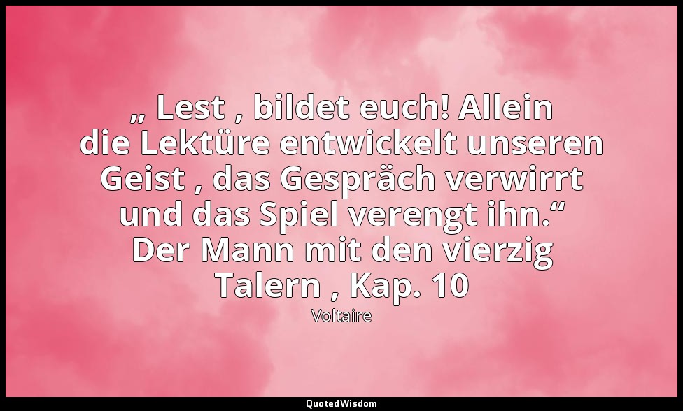 „ Lest , bildet euch! Allein die Lektüre entwickelt unseren Geist , das Gespräch — Voltaire