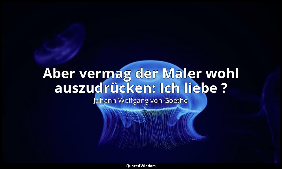 "Aber vermag der Maler wohl auszudrücken: Ich liebe ?" – Johann Wolfgang von Goe — Johann Wolfgang von Goethe