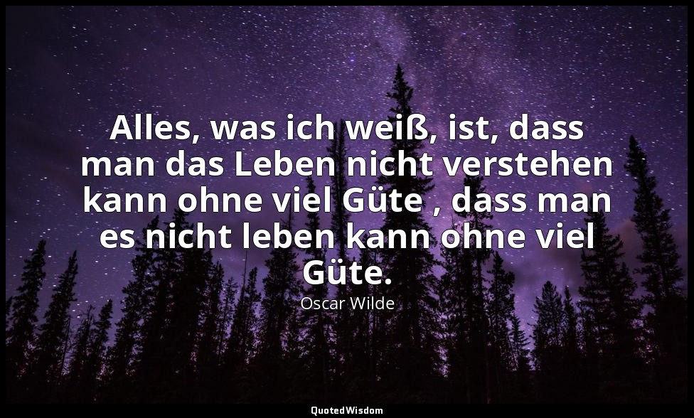 "Alles, was ich weiß, ist, dass man das Leben nicht verstehen kann ohne viel Güt — Oscar Wilde