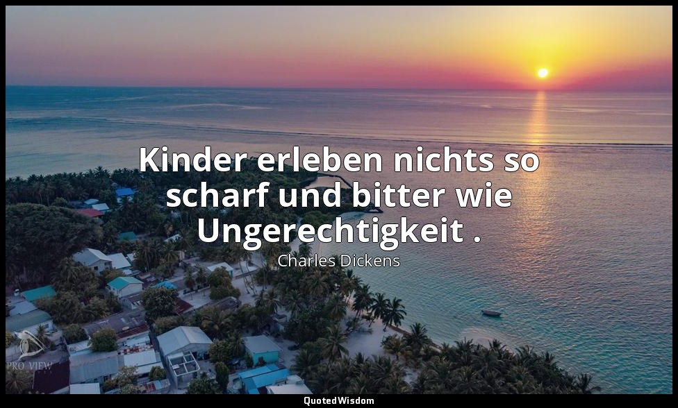 Kinder erleben nichts so scharf und bitter wie Ungerechtigkeit . — Charles Dickens