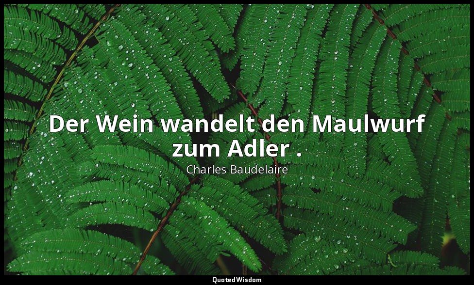 Der Wein wandelt den Maulwurf zum Adler . — Charles Baudelaire