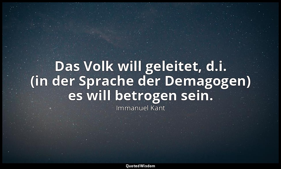 "Das Volk will geleitet, d.i. (in der Sprache der Demagogen) es will betrogen se — Immanuel Kant