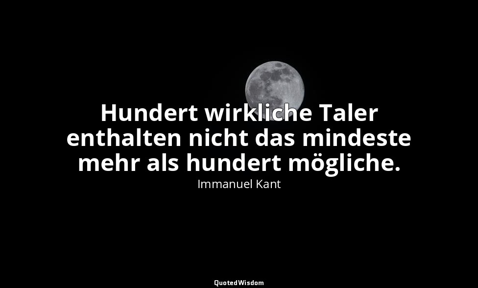 "Hundert wirkliche Taler ent­halten nicht das mindeste mehr als hundert mögliche — Immanuel Kant