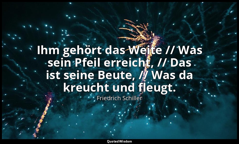"Ihm gehört das Weite // Was sein Pfeil erreicht, // Das ist seine Beute, // Was — Friedrich Schiller