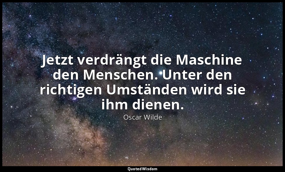 "Jetzt verdrängt die Maschine den Menschen. Unter den richtigen Umständen wird s — Oscar Wilde