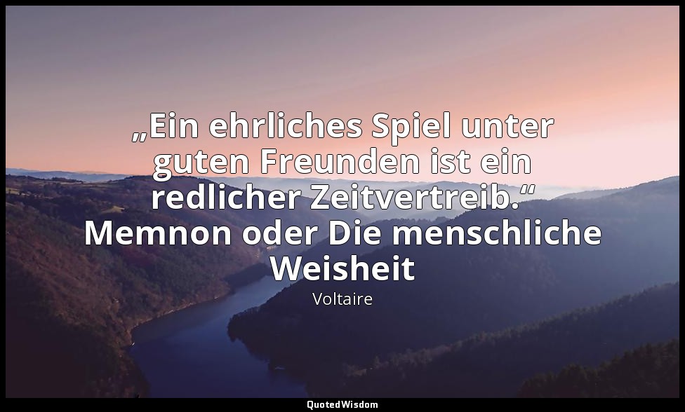„Ein ehrliches Spiel unter guten Freunden ist ein redlicher Zeitvertreib.“ Memno — Voltaire