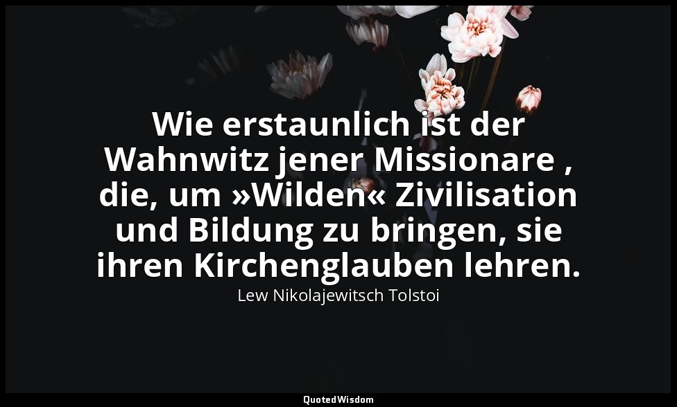 "Wie erstaunlich ist der Wahnwitz jener Missionare , die, um »Wilden« Zivilisati — Lew Nikolajewitsch Tolstoi
