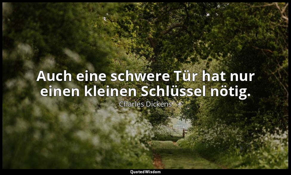 Auch eine schwere Tür hat nur einen kleinen Schlüssel nötig. — Charles Dickens