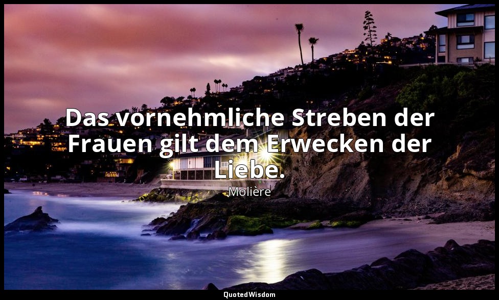 Das vornehmliche Streben der Frauen gilt dem Erwecken der Liebe. — Molière