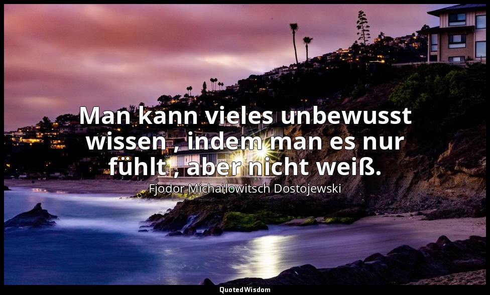 "Man kann vieles unbewusst wissen , indem man es nur fühlt , aber nicht weiß." - — Fjodor Michailowitsch Dostojewski