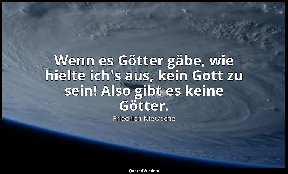 "Wenn es Götter gäbe, wie hielte ich's aus, kein Gott zu sein! Also gibt es kein — Friedrich Nietzsche