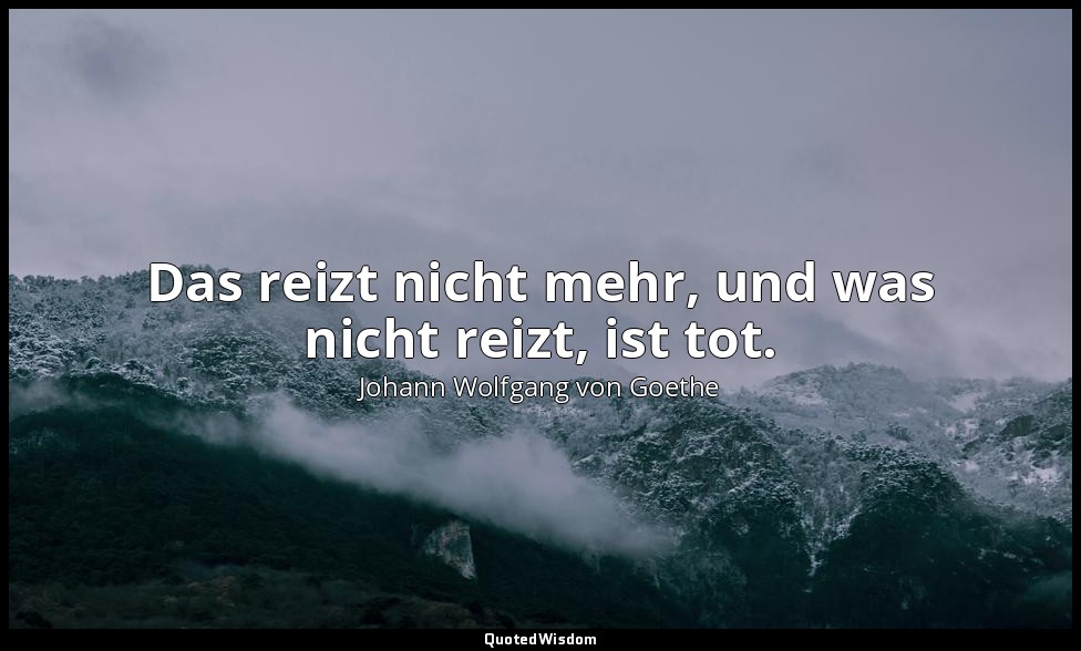 "Das reizt nicht mehr, und was nicht reizt, ist tot." – Torquato Tasso, Aufzug I — Johann Wolfgang von Goethe