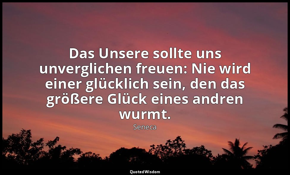 Das Unsere sollte uns unverglichen freuen: Nie wird einer glücklich sein, den da — Seneca