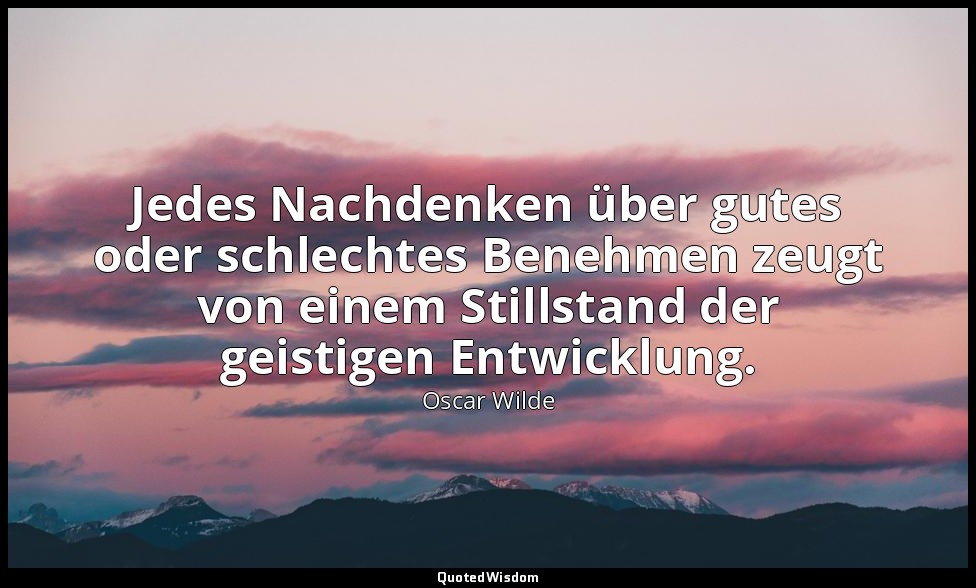 "Jedes Nachdenken über gutes oder schlechtes Benehmen zeugt von einem Stillstand — Oscar Wilde