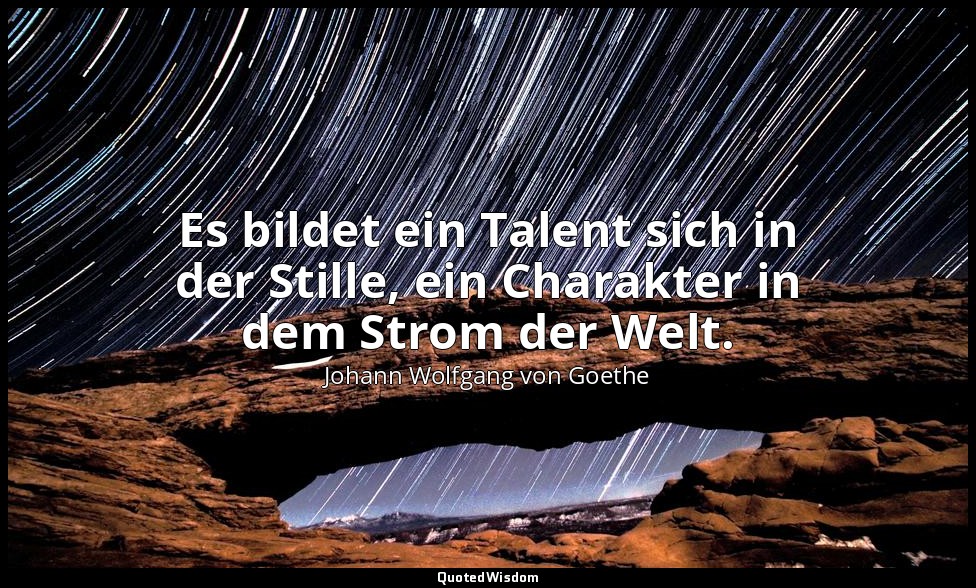 Es bildet ein Talent sich in der Stille, ein Charakter in dem Strom der Welt." – — Johann Wolfgang von Goethe