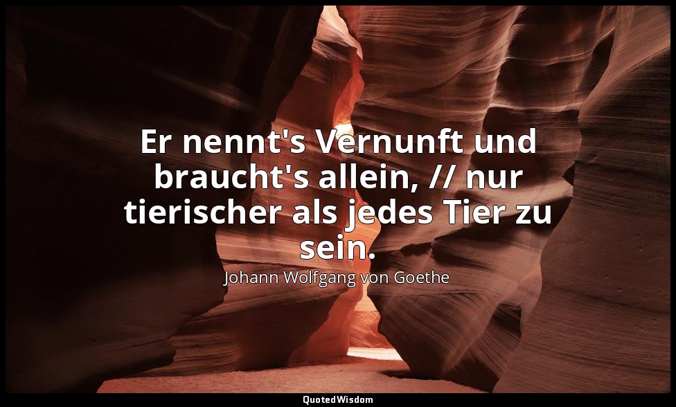 "Er nennt's Vernunft und braucht's allein, // nur tierischer als jedes Tier zu s — Johann Wolfgang von Goethe