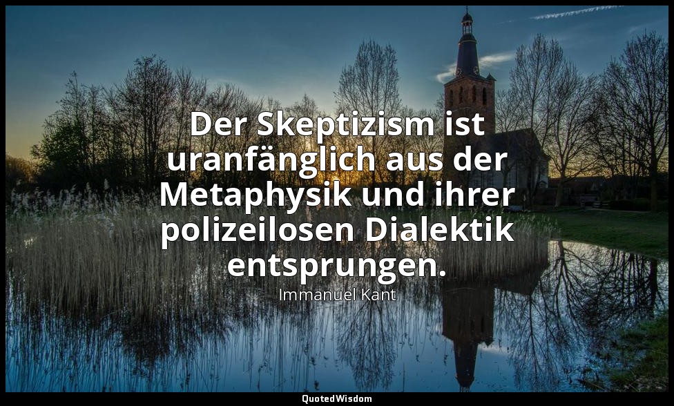 "Der Skeptizism ist uranfänglich aus der Metaphysik und ihrer polizeilosen Diale — Immanuel Kant