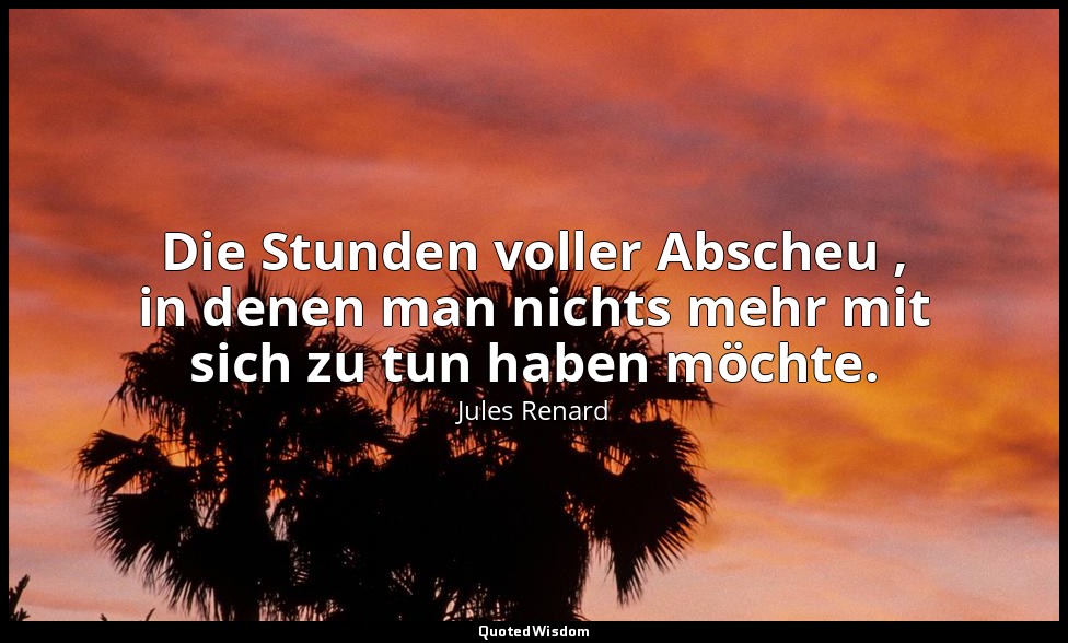 Die Stunden voller Abscheu , in denen man nichts mehr mit sich zu tun haben möch — Jules Renard