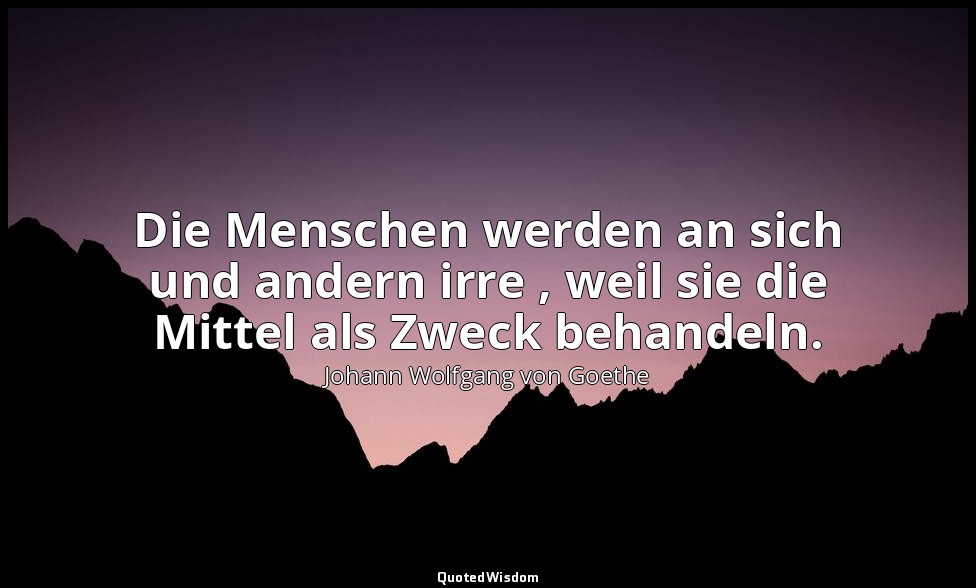 "Die Menschen werden an sich und andern irre , weil sie die Mittel als Zweck beh — Johann Wolfgang von Goethe