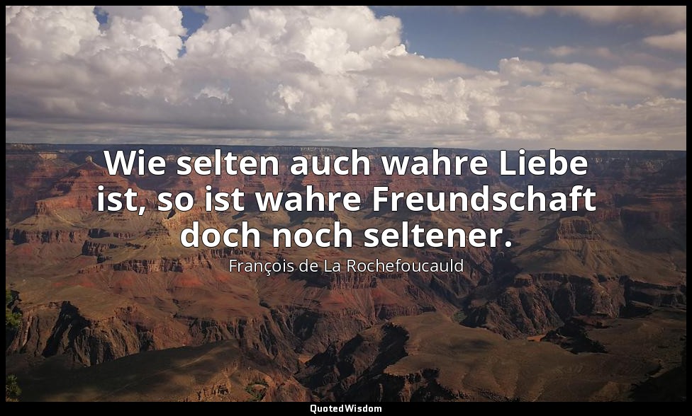 Wie selten auch wahre Liebe ist, so ist wahre Freundschaft doch noch seltener. — François de La Rochefoucauld