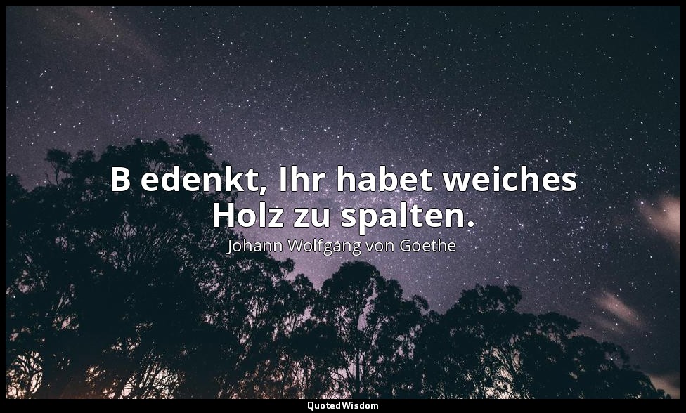 " B edenkt, Ihr habet weiches Holz zu spalten." – Faust I, Vers 111 / Direktor → — Johann Wolfgang von Goethe