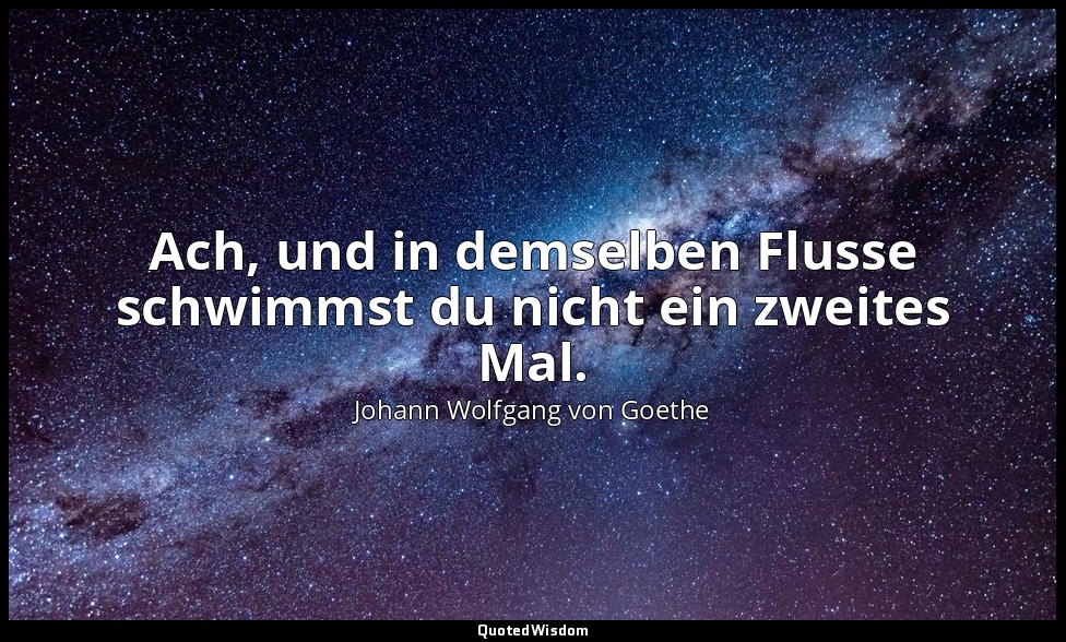 "Ach, und in demselben Flusse schwimmst du nicht ein zweites Mal." – Dauer im We — Johann Wolfgang von Goethe