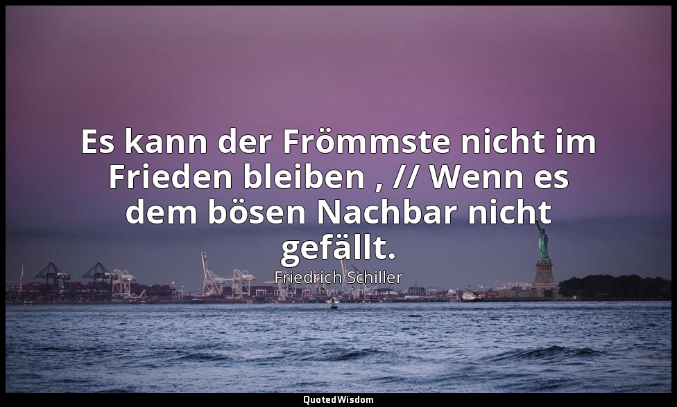 "Es kann der Frömmste nicht im Frieden bleiben , // Wenn es dem bösen Nachbar ni — Friedrich Schiller