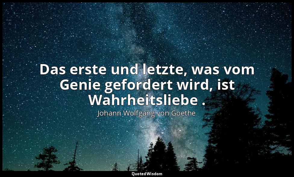 "Das erste und letzte, was vom Genie gefordert wird, ist Wahrheitsliebe ." – Max — Johann Wolfgang von Goethe