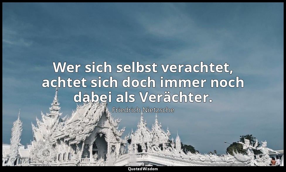 "Wer sich selbst verachtet, achtet sich doch immer noch dabei als Verächter." -  — Friedrich Nietzsche