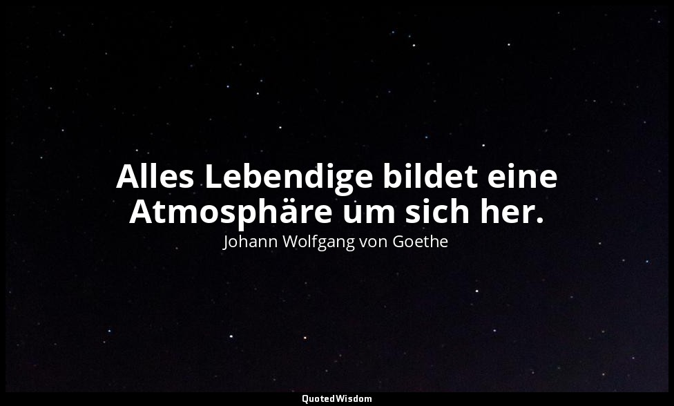 "Alles Lebendige bildet eine Atmosphäre um sich her." – Maximen und Reflexionen, — Johann Wolfgang von Goethe