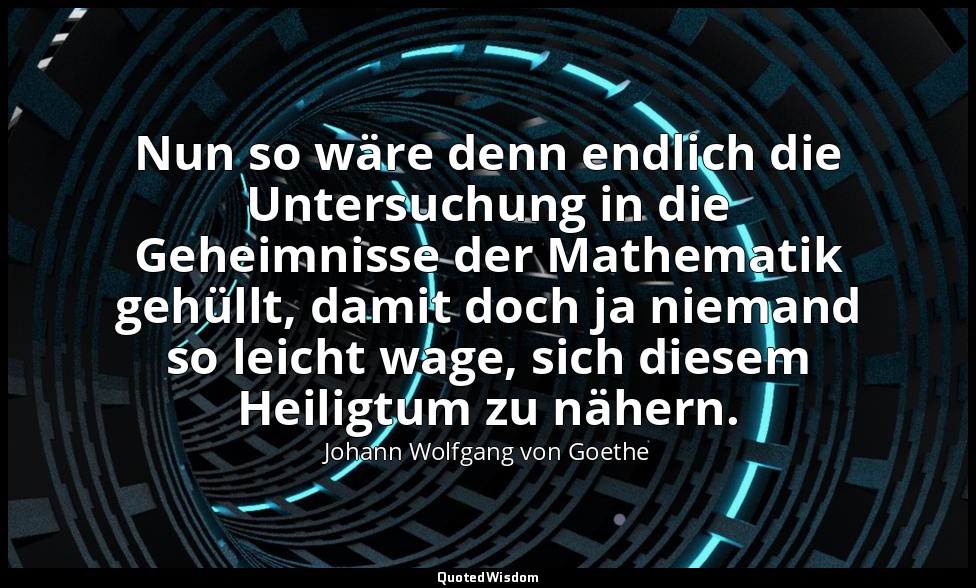 Nun so wäre denn endlich die Untersuchung in die Geheimnisse der Mathematik gehü — Johann Wolfgang von Goethe