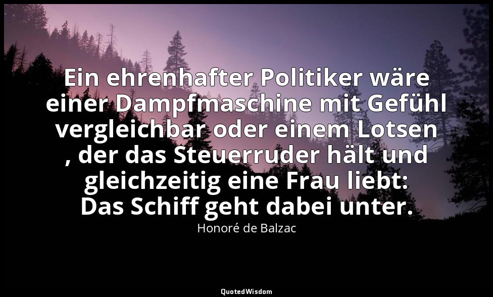 Ein ehrenhafter Politiker wäre einer Dampfmaschine mit Gefühl vergleichbar oder  — Honoré de Balzac