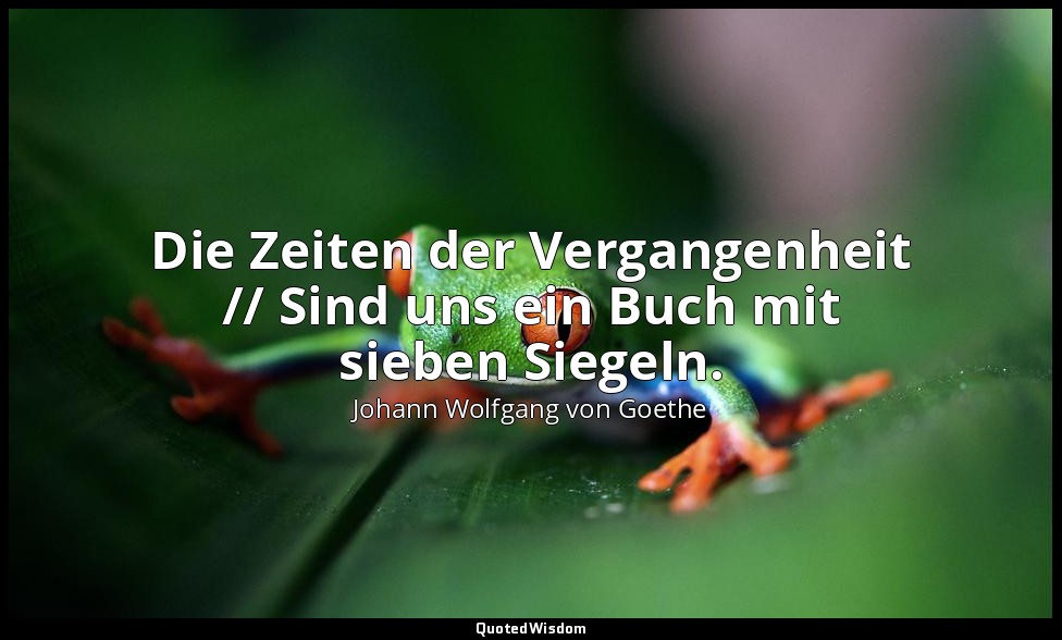 "Die Zeiten der Vergangenheit // Sind uns ein Buch mit sieben Siegeln." – Faust  — Johann Wolfgang von Goethe