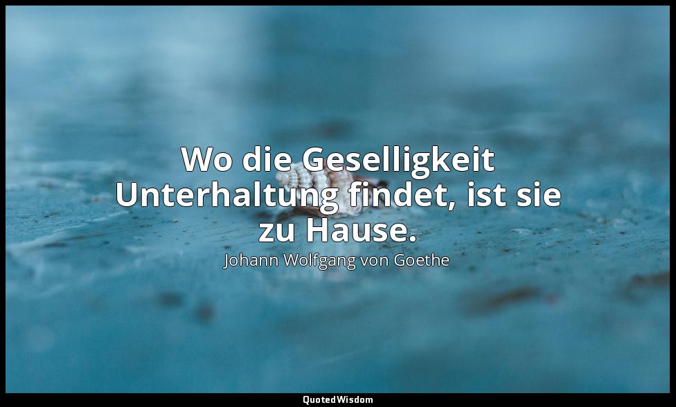 "Wo die Geselligkeit Unterhaltung findet, ist sie zu Hause." – Tag- und Jahreshe — Johann Wolfgang von Goethe