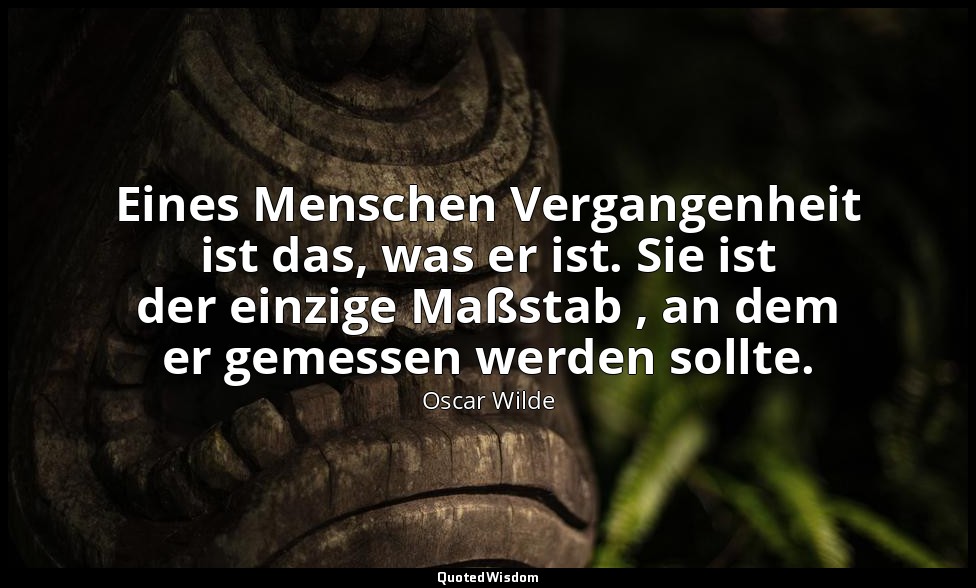 "Eines Menschen Vergangenheit ist das, was er ist. Sie ist der einzige Maßstab , — Oscar Wilde