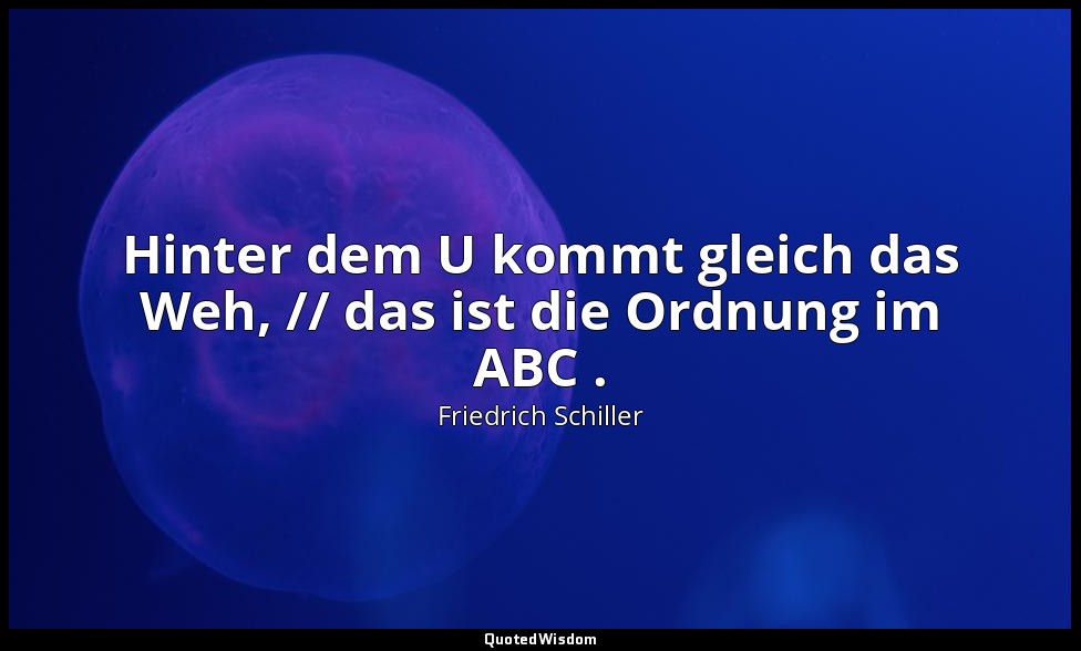 "Hinter dem U kommt gleich das Weh, // das ist die Ordnung im ABC ." - Wallenste — Friedrich Schiller