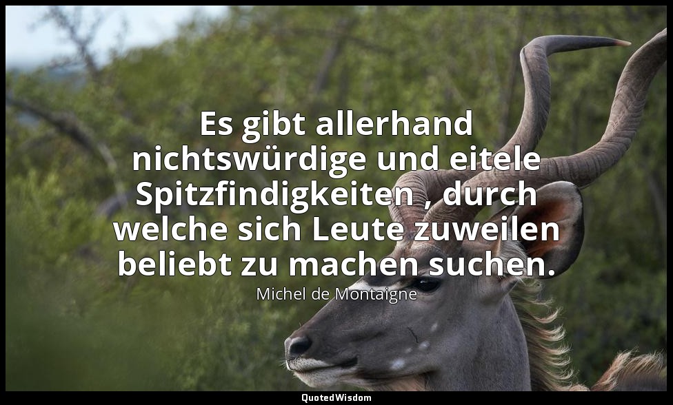 " Es gibt allerhand nichtswürdige und eitele Spitzfindigkeiten , durch welche si — Michel de Montaigne