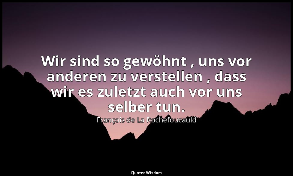 Wir sind so gewöhnt , uns vor anderen zu verstellen , dass wir es zuletzt auch v — François de La Rochefoucauld