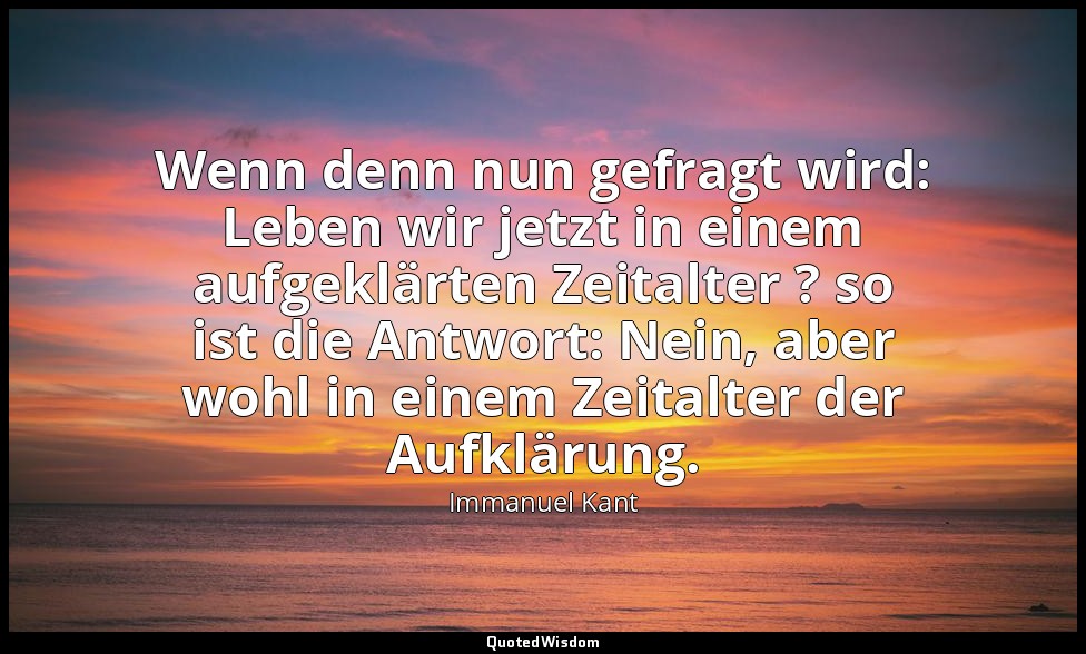 "Wenn denn nun gefragt wird: Leben wir jetzt in einem aufgeklärten Zeitalter ? s — Immanuel Kant