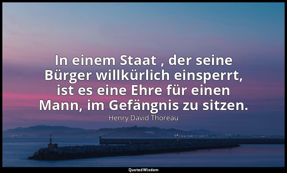 In einem Staat , der seine Bürger willkürlich einsperrt, ist es eine Ehre für ei — Henry David Thoreau