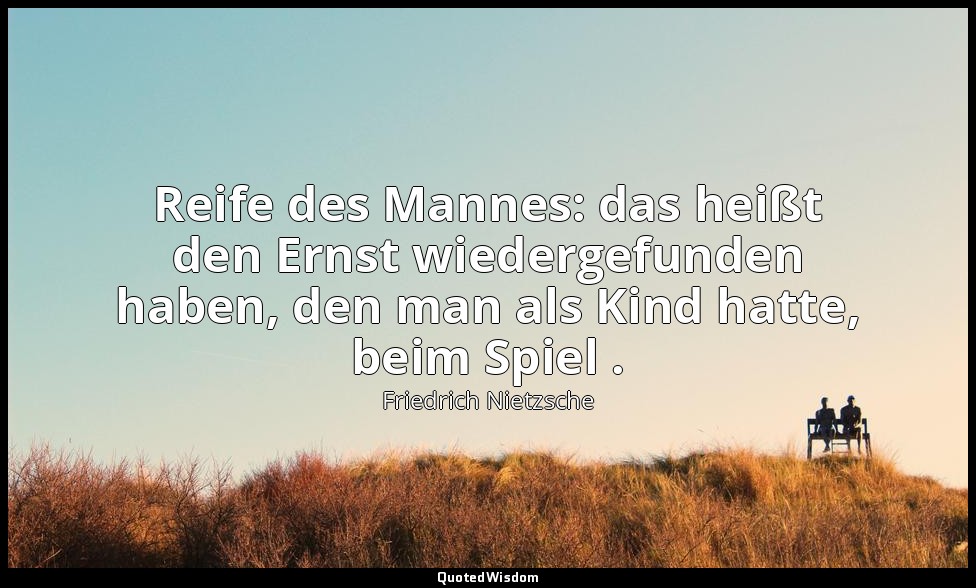 "Reife des Mannes: das heißt den Ernst wiedergefunden haben, den man als Kind ha — Friedrich Nietzsche