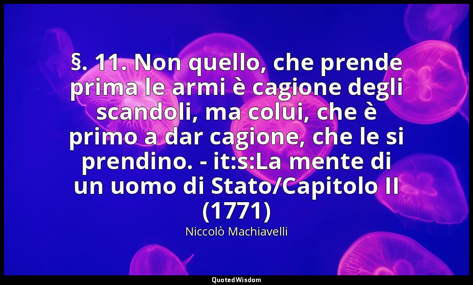 (§. 11. Non quello, che prende prima le armi è cagione degli scandoli, ma colui, — Niccolò Machiavelli