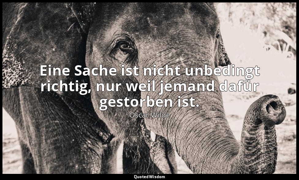 "Eine Sache ist nicht unbedingt richtig, nur weil jemand dafür gestorben ist." - — Oscar Wilde