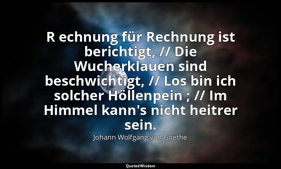 " R echnung für Rechnung ist berichtigt, // Die Wucherklauen sind beschwichtigt, — Johann Wolfgang von Goethe