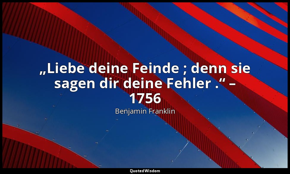 „Liebe deine Feinde ; denn sie sagen dir deine Fehler .“ – 1756 — Benjamin Franklin